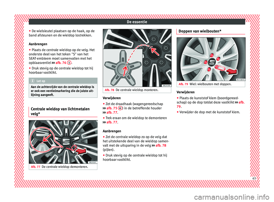 Seat Arona 2017 Handleiding (in Dutch) De essentie
● De w
iel
sleutel plaatsen op de haak, op de
band afsteunen en de wieldop lostrekken.
Aanbrengen
● Plaats de centrale wieldop op de velg. Het
onderst
e deel van het teken "S" Seat Arona 2017 Handleiding (in Dutch) De essentie
● De w
iel
sleutel plaatsen op de haak, op de
band afsteunen en de wieldop lostrekken.
Aanbrengen
● Plaats de centrale wieldop op de velg. Het
onderst
e deel van het teken "S"
