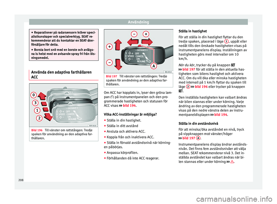 Seat Arona 2017 Ägarmanual (in Swedish) Användning
●
Rep ar
ationer på radarsensorn kräver speci-
alistkunskaper och specialverktyg. SEAT re-
kommenderar att du kontaktar en SEAT-åter-
försäljare för detta.
● Borsta bort snö med Seat Arona 2017 Ägarmanual (in Swedish) Användning
●
Rep ar
ationer på radarsensorn kräver speci-
alistkunskaper och specialverktyg. SEAT re-
kommenderar att du kontaktar en SEAT-åter-
försäljare för detta.
● Borsta bort snö med