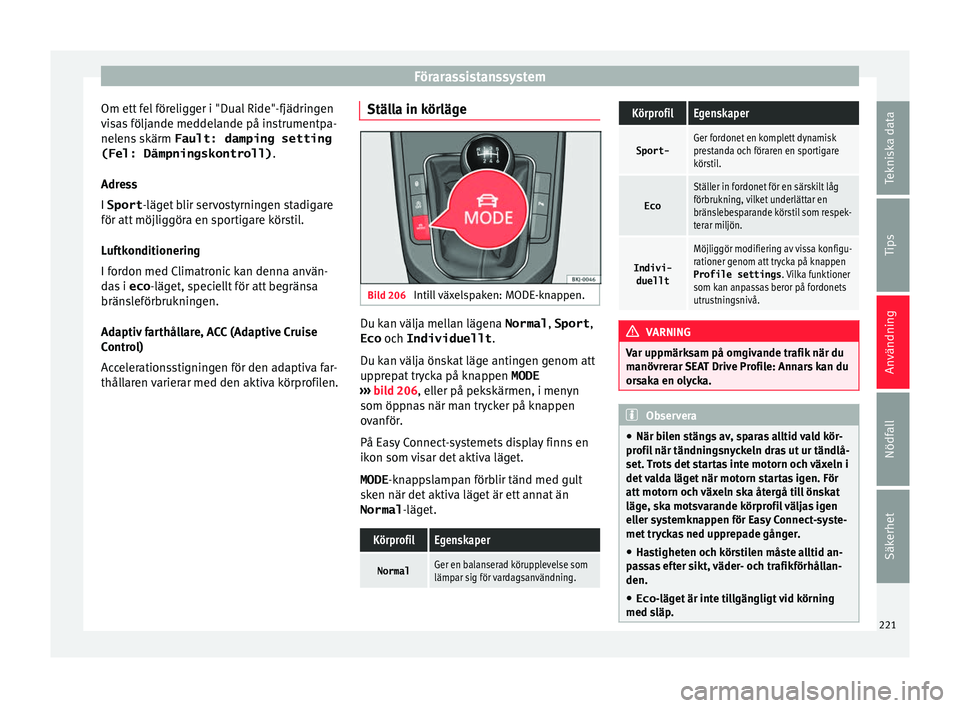 Seat Arona 2017  Ägarmanual (in Swedish) Förarassistanssystem
Om ett fel föreligger i "Dual Ride"-fjädringen
v i
s
as följande meddelande på instrumentpa-
nelens skärm  Fault: damping setting
(Fel: Dämpningskontroll) .
Adress
