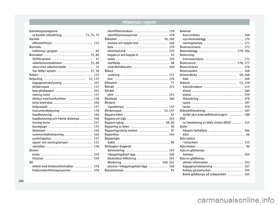 Seat Arona 2017 Ägarmanual (in Swedish) Alfabetiskt register
Baksätespassagerare se
K
orrekt sittställning . . . . . . . . . . . . . 73, 74, 75
Barnlås elfönsterhissar . . . . . . . . . . . . . . . . . . . . . . . . . 133
Barnsäte I Seat Arona 2017 Ägarmanual (in Swedish) Alfabetiskt register
Baksätespassagerare se
K
orrekt sittställning . . . . . . . . . . . . . 73, 74, 75
Barnlås elfönsterhissar . . . . . . . . . . . . . . . . . . . . . . . . . 133
Barnsäte I