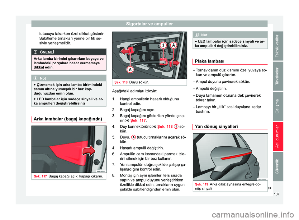 Seat Arona 2017  Kullanım Kılavuzu (in Turkish) Sigortalar ve ampuller
tutucuyu takarken özel dikkat gösterin.
Sabitleme tırnakları yerine bir tık se-
siyle yerleşmelidir. ÖNEMLİ
Arka lamba birimini çıkarırken boyaya ve
lambadaki parçal