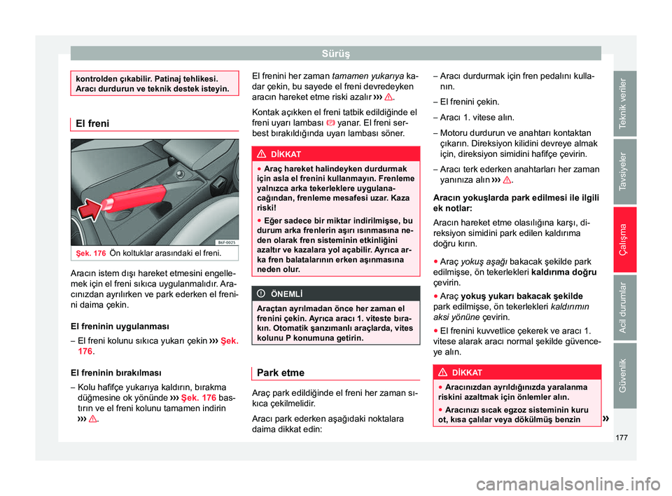 Seat Arona 2017  Kullanım Kılavuzu (in Turkish) Sürüş
kontrolden çıkabilir. Patinaj tehlikesi.
Aracı durdurun ve teknik destek isteyin.
El freni
Şek. 176
Ön koltuklar arasındaki el freni. Aracın istem dışı hareket etmesini engelle-
mek