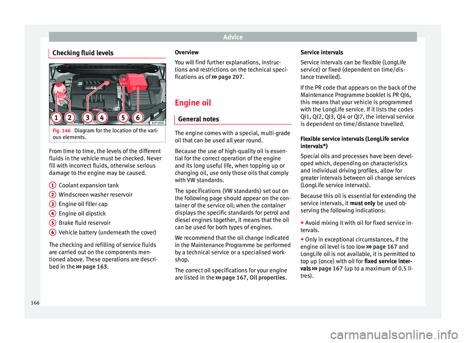 Seat Altea 2015 Owners Manual Advice
Checking fluid levels Fig. 146
Diagram for the location of the vari-
ous elements. From time to time, the levels of the different
fluids in the vehicle must be checked. Never
fill with incorre Seat Altea 2015 Owners Manual Advice
Checking fluid levels Fig. 146
Diagram for the location of the vari-
ous elements. From time to time, the levels of the different
fluids in the vehicle must be checked. Never
fill with incorre