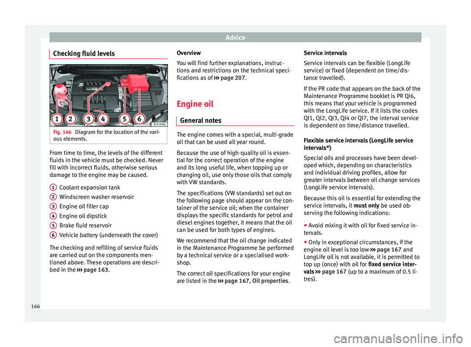 Seat Altea 2015 User Guide Advice
Checking fluid levels Fig. 146 
Diagram for the location of the vari-
ous elements. From time to time, the levels of the different
fluids in the vehicle must be checked. Never
fill with incorre
