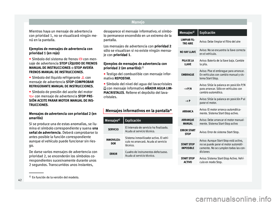 Seat Altea 2015  Manual del propietario (in Spanish) Manejo
Mientras haya un mensaje de advertencia
con prioridad 1, no se visualizará ningún me-
nú en la pantalla.
Ejemplos de mensajes de advertencia con
prioridad 1 (en rojo)
● Símbolo del sistem