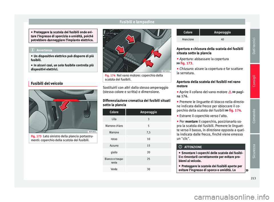Seat Altea 2015  Manuale del proprietario (in Italian) Fusibili e lampadine
●
Proteggere la scatola dei fusibili onde evi-
tare l'ingresso di sporcizia o umidità, poiché
potrebbero danneggiare l'impianto elettrico. Avvertenza
● Un dispositiv