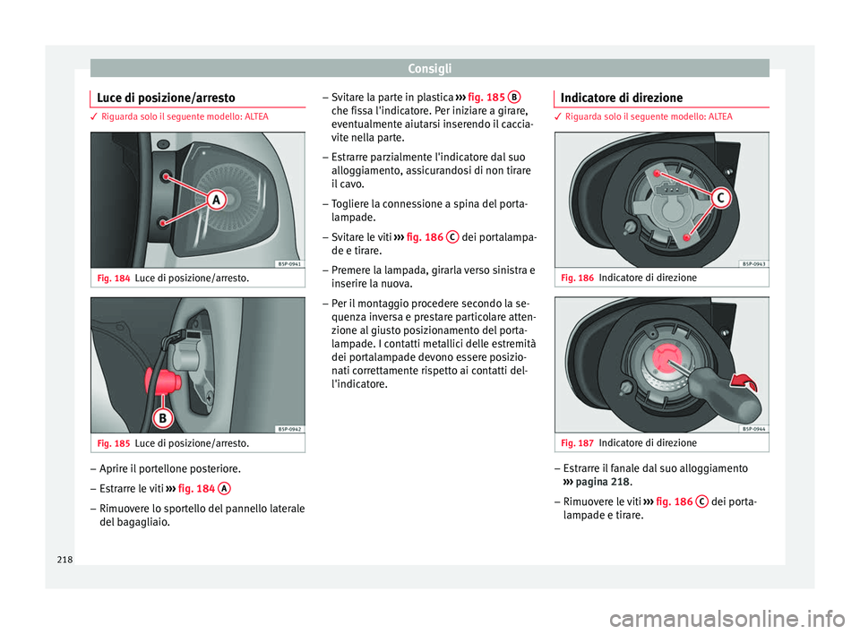 Seat Altea 2015  Manuale del proprietario (in Italian) Consigli
Luce di posizione/arresto 3 Riguarda solo il seguente modello: ALTEA
Fig. 184
Luce di posizione/arresto. Fig. 185
Luce di posizione/arresto. –
Aprire il portellone posteriore.
– Estrarre  Seat Altea 2015  Manuale del proprietario (in Italian) Consigli
Luce di posizione/arresto 3 Riguarda solo il seguente modello: ALTEA
Fig. 184
Luce di posizione/arresto. Fig. 185
Luce di posizione/arresto. –
Aprire il portellone posteriore.
– Estrarre