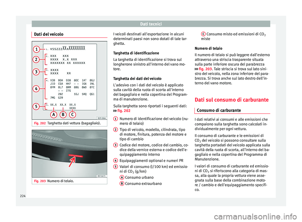 Seat Altea 2015  Manuale del proprietario (in Italian) Dati tecnici
Dati del veicolo Fig. 202
Targhetta dati vettura (bagagliaio). Fig. 203
Numero di telaio. I veicoli destinati all'esportazione in alcuni
determinati paesi non sono dotati di tale tar-