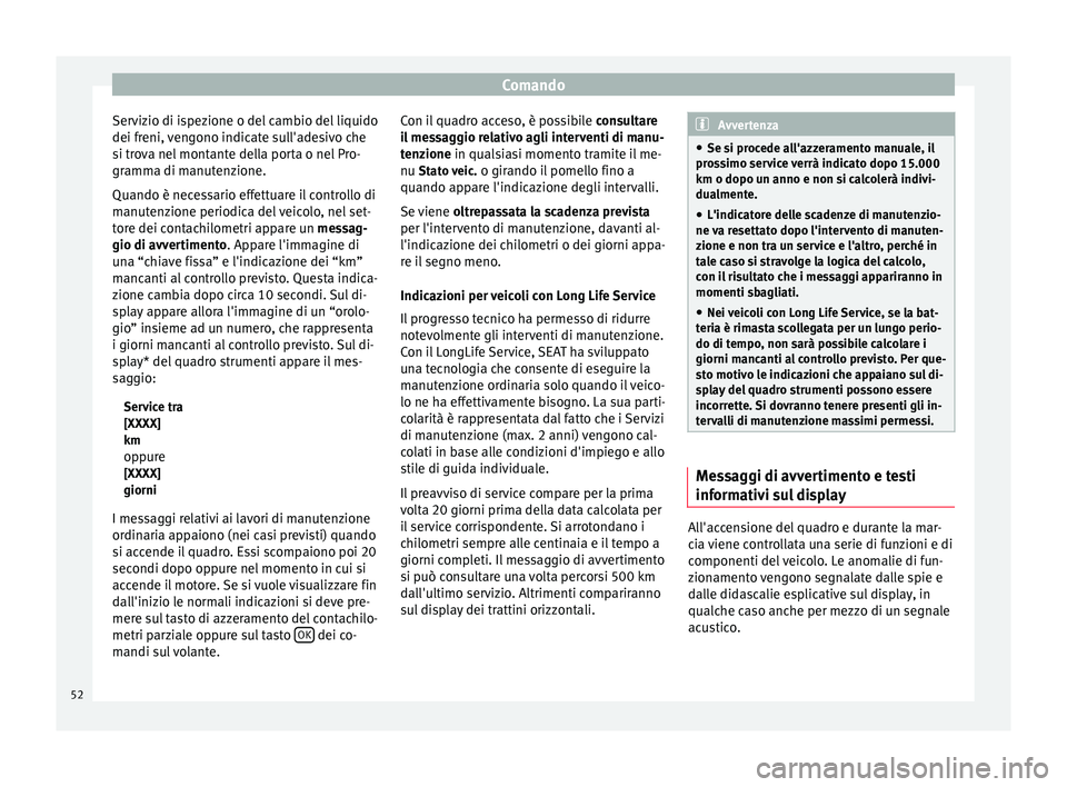 Seat Altea 2015  Manuale del proprietario (in Italian) Comando
Servizio di ispezione o del cambio del liquido
dei freni, vengono indicate sull'adesivo che
si trova nel montante della porta o nel Pro-
gramma di manutenzione.
Quando è necessario effett