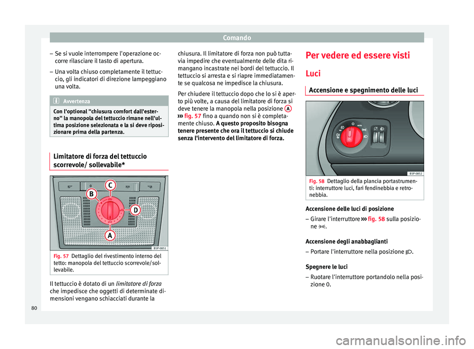 Seat Altea 2015  Manuale del proprietario (in Italian) Comando
– Se si vuole interrompere l'operazione oc-
corre rilasciare il tasto di apertura.
– Una volta chiuso completamente il tettuc-
cio, gli indicatori di direzione lampeggiano
una volta. A
