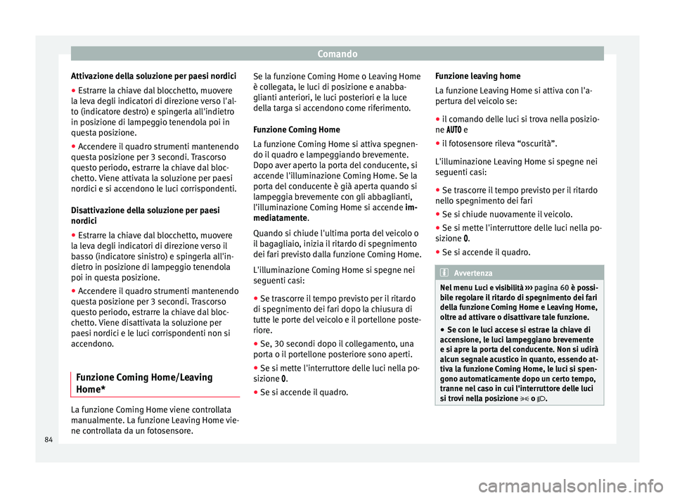 Seat Altea 2015  Manuale del proprietario (in Italian) Comando
Attivazione della soluzione per paesi nordici
● Estrarre la chiave dal blocchetto, muovere
la leva degli indicatori di direzione verso l'al-
to (indicatore destro) e spingerla all'in