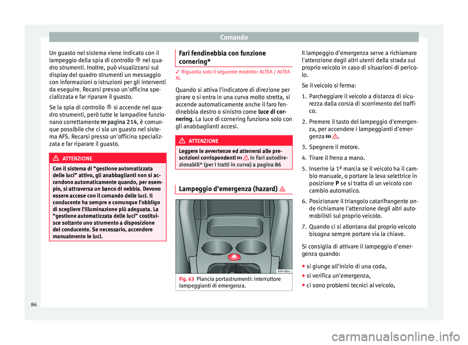 Seat Altea 2015  Manuale del proprietario (in Italian) Comando
Un guasto nel sistema viene indicato con il
lampeggio della spia di controllo  nel qua-
dro strumenti. Inoltre, può visualizzarsi sul
display del quadro strumenti un messaggio
con informaz