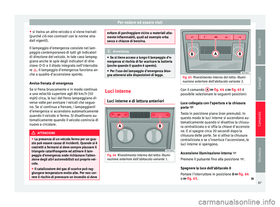 Seat Altea 2015  Manuale del proprietario (in Italian) Per vedere ed essere visti
● si traina un altro veicolo o si viene trainati
(purché ciò non contrasti con le norme stra-
dali vigenti).
Il lampeggio d'emergenza consiste nel lam-
peggio contem
