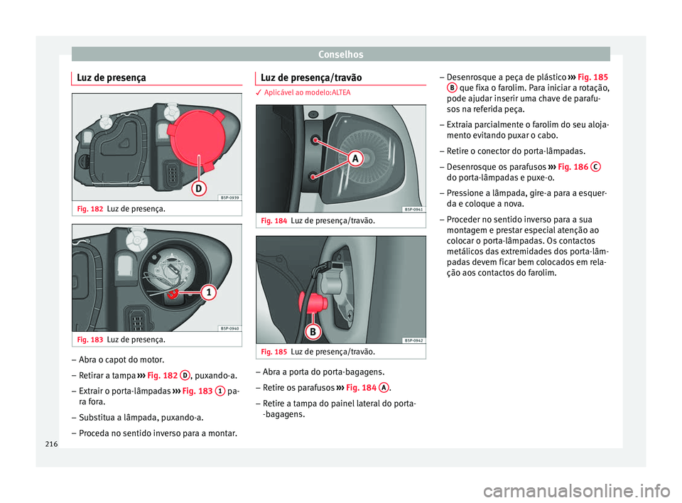 Seat Altea 2015  Manual do proprietário (in Portuguese)  Conselhos
Luz de presença Fig. 182
Luz de presença. Fig. 183
Luz de presença. –
Abra o capot do motor.
– Retirar a tampa  ››› Fig. 182  D , puxando-a.
– Extrair o porta-lâmpadas  ›