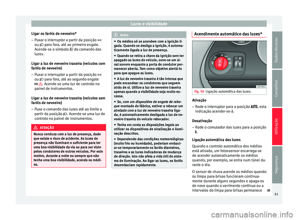 Seat Altea 2015  Manual do proprietário (in Portuguese)  Luzes e visibilidade
Ligar os faróis de nevoeiro*
– Puxar o interruptor a partir da posição 
ou  
 para fora, até ao primeiro engate.
A
cende-se o símbolo   do comando das
luzes.
Ligar