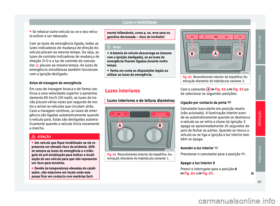 Seat Altea 2015  Manual do proprietário (in Portuguese)  Luzes e visibilidade
● Se rebocar outro veículo ou se o seu veícu-
lo estiver a ser rebocado.
Com as luzes de emergência ligada, todos as
luzes indicadoras de mudança de direção do
veículo pi