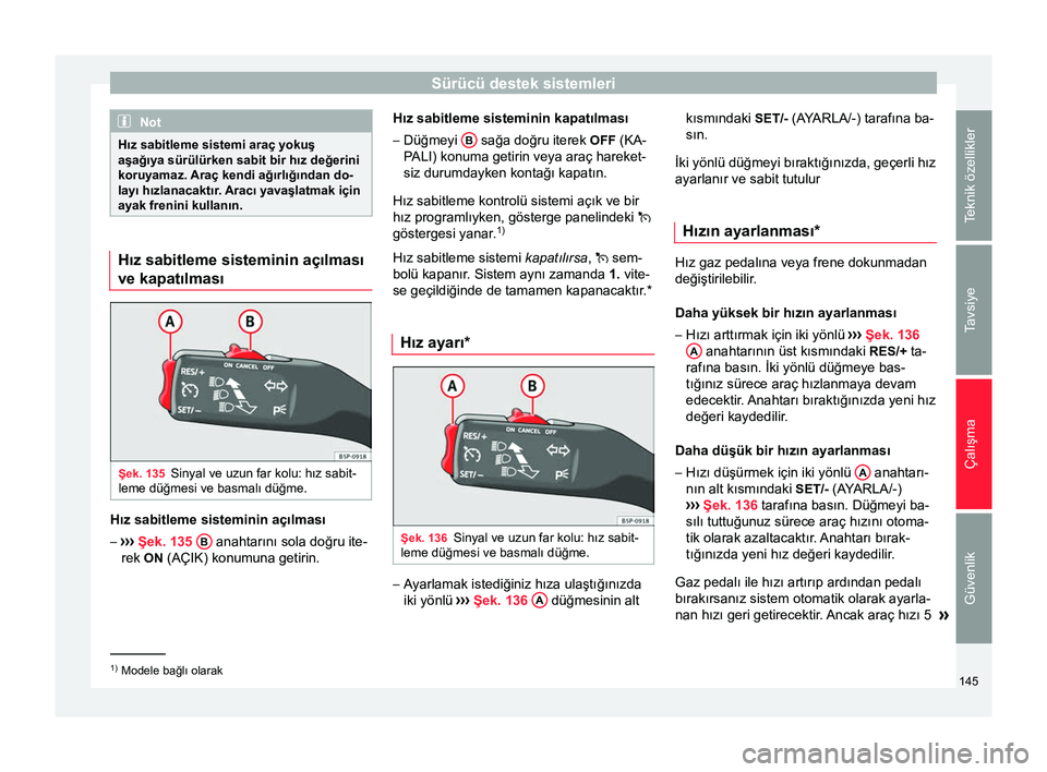 Seat Altea 2015  Kullanım Kılavuzu (in Turkish) Sürücü destek sistemleri
Not
Hız sabitleme sistemi araç yokuş
aşağıya sürülürken sabit bir hız değerini
koruyamaz. Araç kendi ağırlığından do-
layı hızlanacaktır. Aracı yavaşl