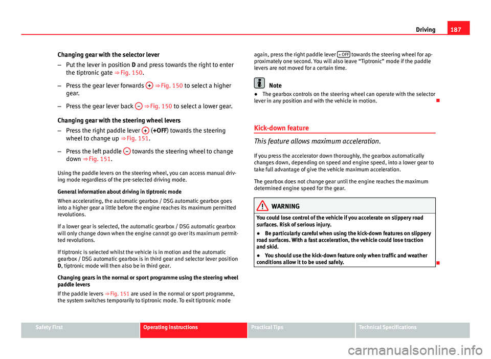 Seat Altea 2014 Owners Manual 187
Driving
Changing gear with the selector lever
– Put the lever in position D and press towards the right to enter
the tiptronic gate ⇒ Fig. 150.
– Press the gear lever forwards +
⇒ Seat Altea 2014 Owners Manual 187
Driving
Changing gear with the selector lever
– Put the lever in position D and press towards the right to enter
the tiptronic gate ⇒ Fig. 150.
– Press the gear lever forwards +
⇒