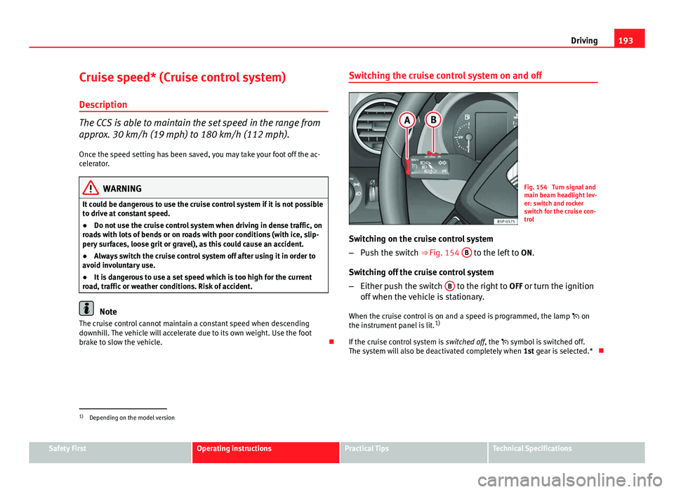 Seat Altea 2014  Owners Manual 193
Driving
Cruise speed* (Cruise control system)
Description
The CCS is able to maintain the set speed in the range from
approx. 30 km/h (19 mph) to 180 km/h (112 mph). Once the speed setting has bee