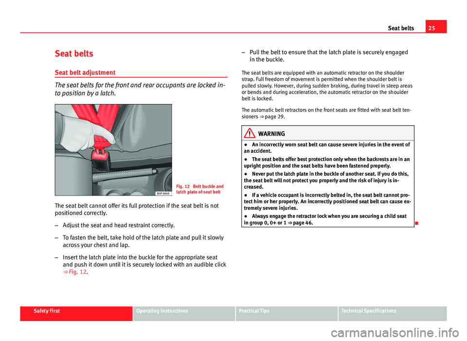 Seat Altea 2014  Owners Manual 25
Seat belts
Seat belts
Seat belt adjustment
The seat belts for the front and rear occupants are locked in-
to position by a latch.
Fig. 12  Belt buckle and
latch plate of seat belt
The seat belt can