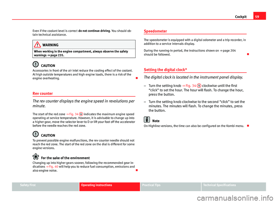 Seat Altea 2014  Owners Manual 59
Cockpit
Even if the coolant level is correct  do not continue driving. You should ob-
tain technical assistance.
WARNING
When working in the engine compartment, always observe the safety
warnings  