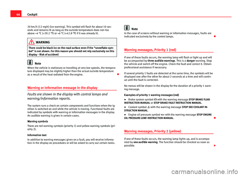 Seat Altea 2014  Owners Manual 66Cockpit
20 km/h (12 mph) (ice warning). This symbol will flash for about 10 sec-
onds and remains lit as long as the outside temperature does not rise
above +4 °C (+39.2 °F) or +6 °C (+42.8 °F) 