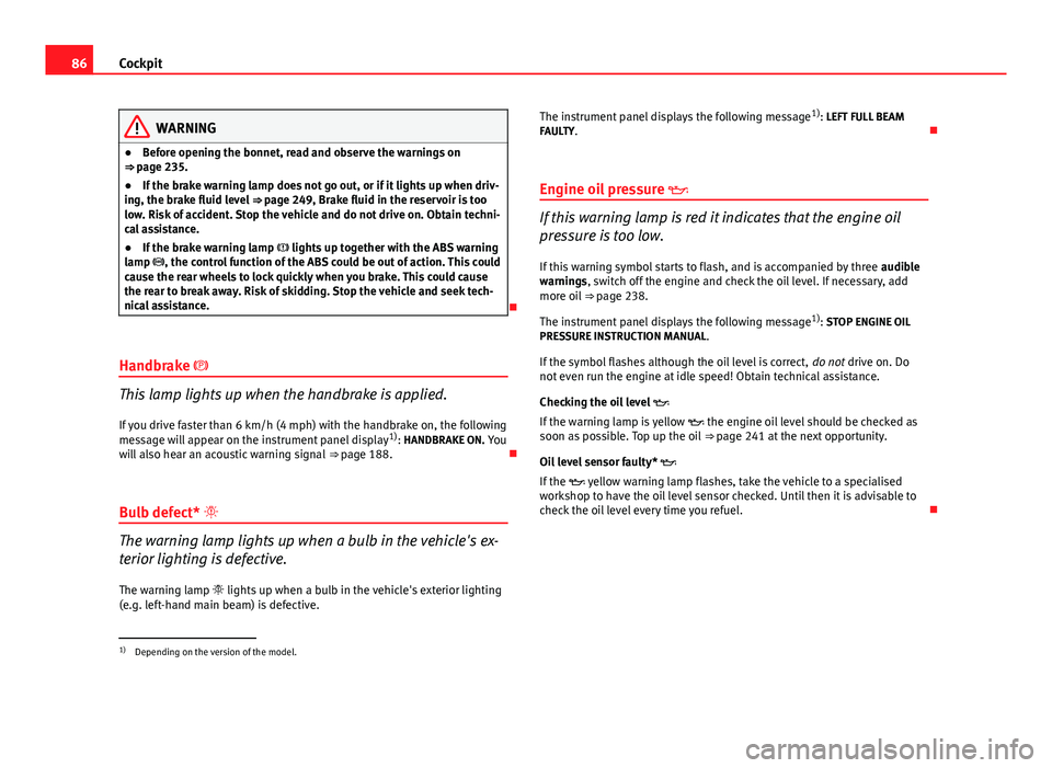 Seat Altea 2014  Owners Manual 86Cockpit
WARNING
● Before opening the bonnet, read and observe the warnings on
⇒ page 235.
● If the brake warning lamp does not go out, or if it lights up when driv-
ing, the brake fluid leve