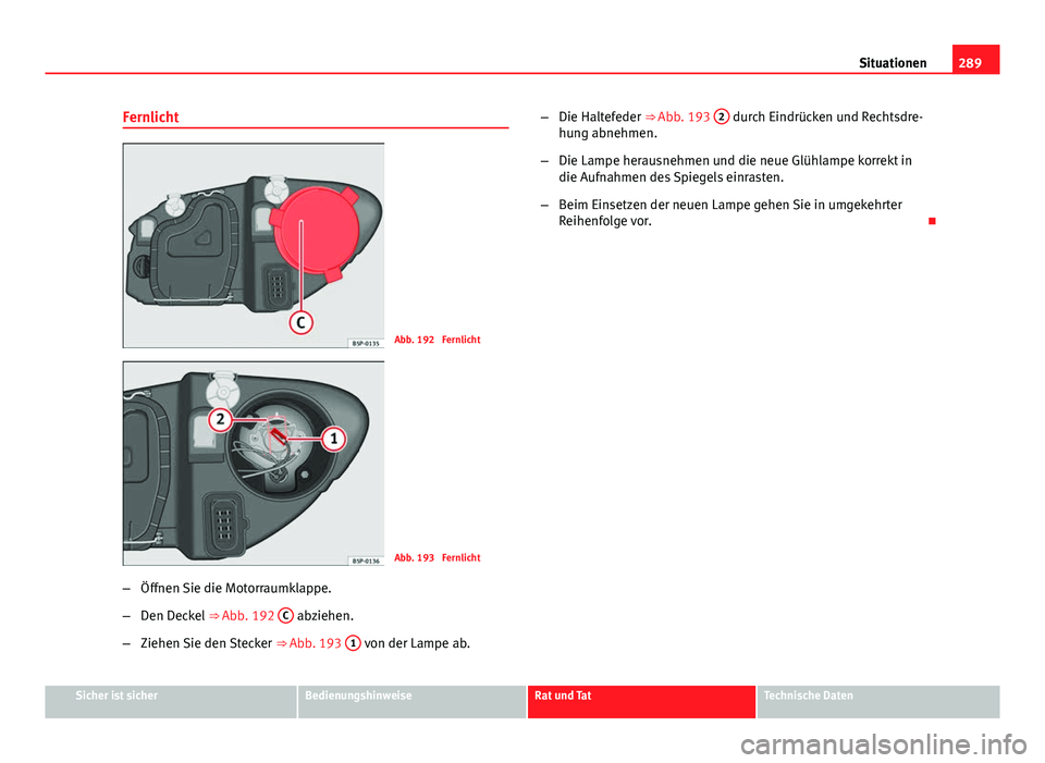 Seat Altea 2014  Betriebsanleitung (in German) 289
Situationen
Fernlicht
Abb. 192  Fernlicht
Abb. 193  Fernlicht
– Öffnen Sie die Motorraumklappe.
– Den Deckel  ⇒ Abb. 192  C
 abziehen.
– Ziehen Sie den Stecker  ⇒ Abb. 193 1
 von de