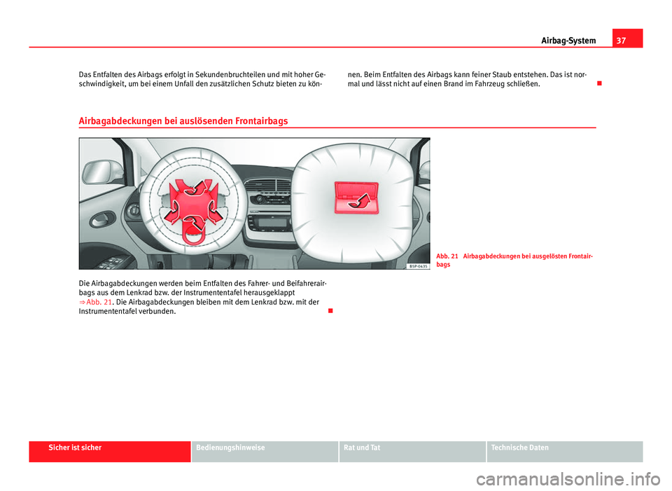 Seat Altea 2014 Betriebsanleitung (in German) 37
Airbag-System
Das Entfalten des Airbags erfolgt in Sekundenbruchteilen und mit hoher Ge-
schwindigkeit, um bei einem Unfall den zusätzlichen Schutz bieten zu kön- nen. Beim Entfalten des Airbags Seat Altea 2014 Betriebsanleitung (in German) 37
Airbag-System
Das Entfalten des Airbags erfolgt in Sekundenbruchteilen und mit hoher Ge-
schwindigkeit, um bei einem Unfall den zusätzlichen Schutz bieten zu kön- nen. Beim Entfalten des Airbags