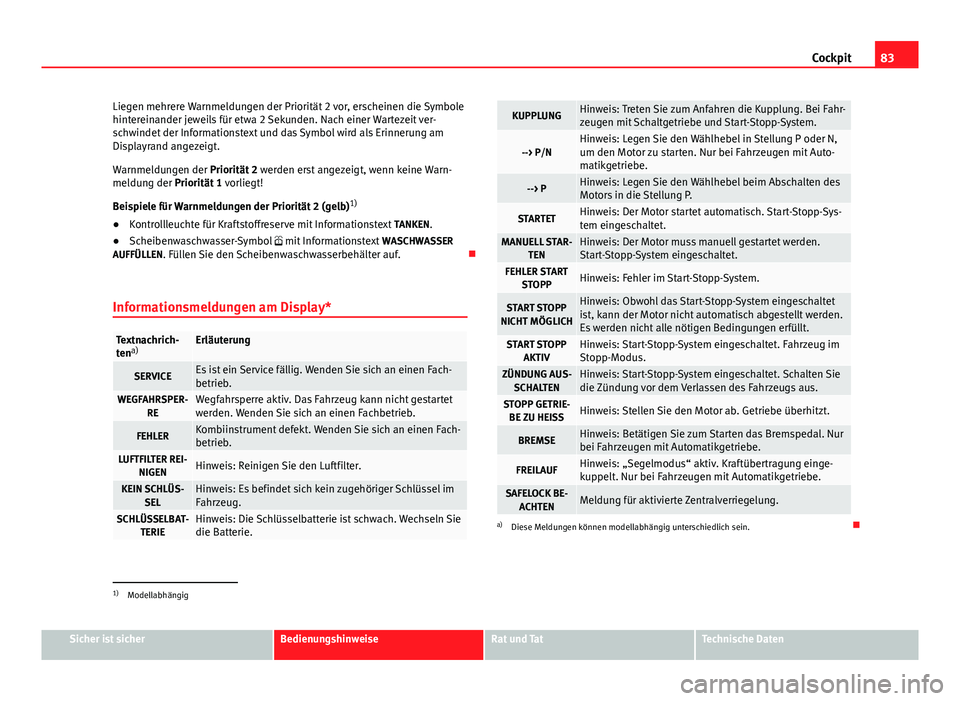 Seat Altea 2014  Betriebsanleitung (in German) 83
Cockpit
Liegen mehrere Warnmeldungen der Priorität 2 vor, erscheinen die Symbole
hintereinander jeweils für etwa 2 Sekunden. Nach einer Wartezeit ver-
schwindet der Informationstext und das Symbo