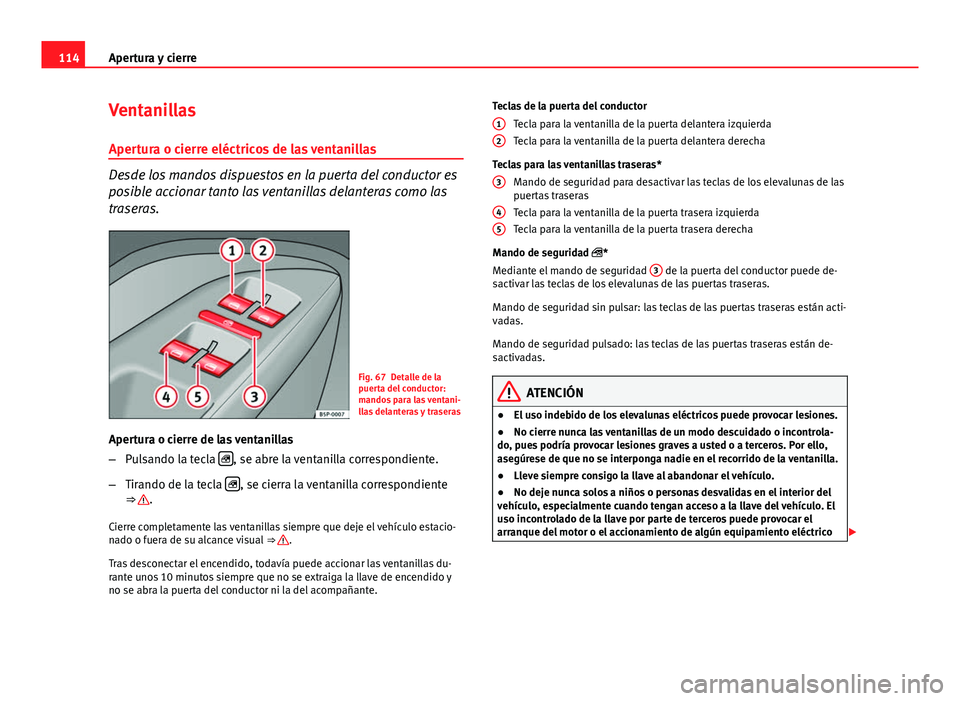 Seat Altea 2014  Manual del propietario (in Spanish) 114Apertura y cierre
Ventanillas
Apertura o cierre eléctricos de las ventanillas
Desde los mandos dispuestos en la puerta del conductor es
posible accionar tanto las ventanillas delanteras como las
t
