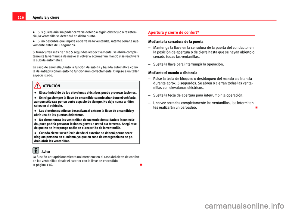 Seat Altea 2014  Manual del propietario (in Spanish) 116Apertura y cierre
● Si siguiera aún sin poder cerrarse debido a algún obstáculo o resisten-
cia, la ventanilla se detendrá en dicho punto.
● Si no descubre qué impide el cierre de la venta