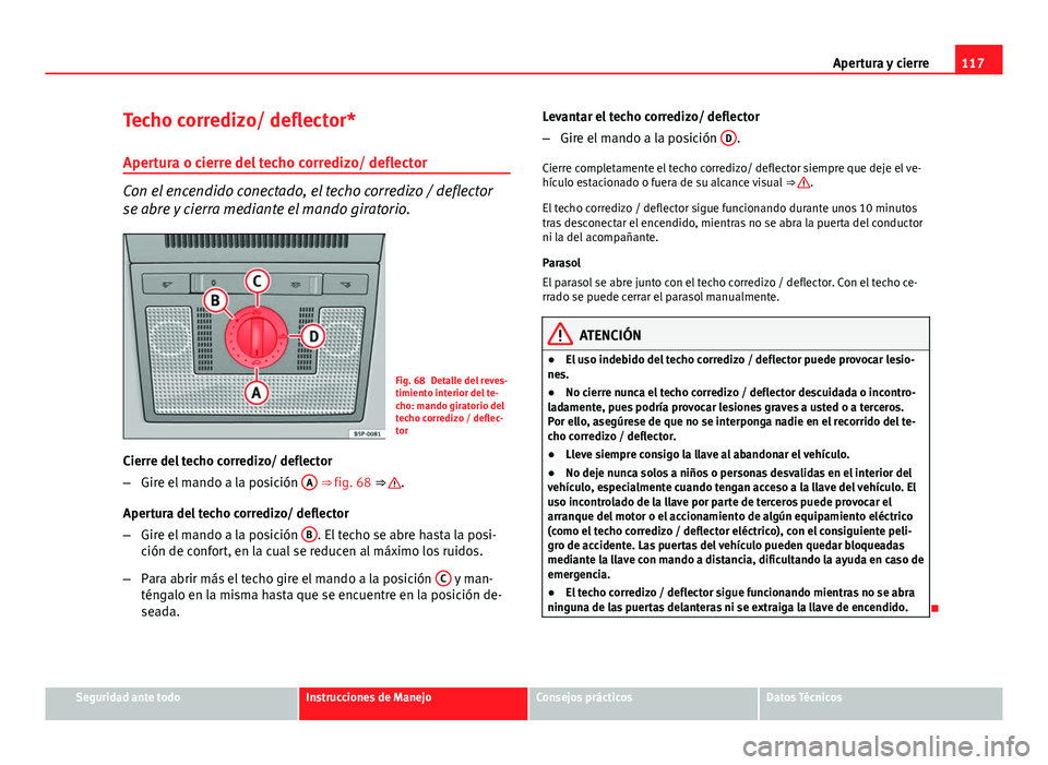 Seat Altea 2014  Manual del propietario (in Spanish) 117
Apertura y cierre
Techo corredizo/ deflector*
Apertura o cierre del techo corredizo/ deflector
Con el encendido conectado, el techo corredizo / deflector
se abre y cierra mediante el mando girator