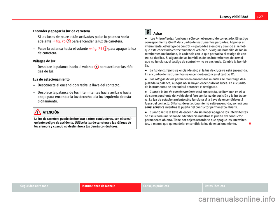 Seat Altea 2014  Manual del propietario (in Spanish) 127
Luces y visibilidad
Encender y apagar la luz de carretera
– Si las luces de cruce están activadas pulse la palanca hacia
adelante ⇒ fig. 75  3
 para encender la luz de carretera.
– Pulse 