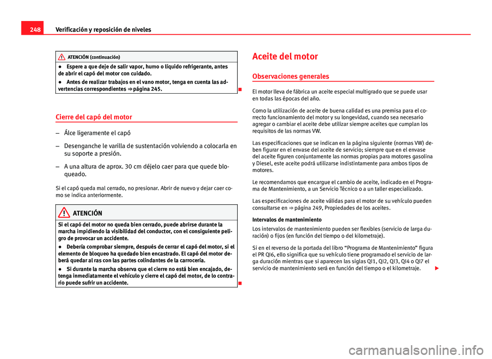 Seat Altea 2014  Manual del propietario (in Spanish) 248Verificación y reposición de niveles
ATENCIÓN (continuación)
● Espere a que deje de salir vapor, humo o líquido refrigerante, antes
de abrir el capó del motor con cuidado.
● Antes de real