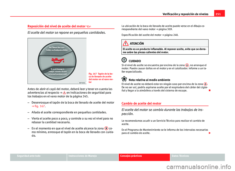 Seat Altea 2014  Manual del propietario (in Spanish) 251
Verificación y reposición de niveles
Reposición del nivel de aceite del motor  
El aceite del motor se repone en pequeñas cantidades.
Fig. 167 Tapón de la bo-
ca de llenado de aceite
del m