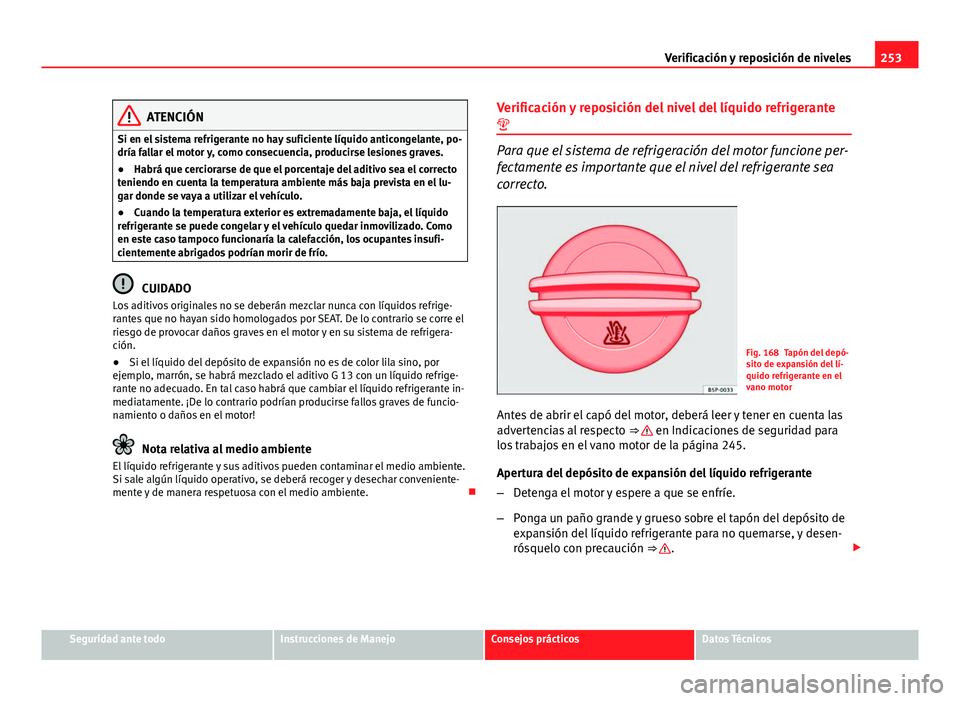 Seat Altea 2014  Manual del propietario (in Spanish) 253
Verificación y reposición de niveles
ATENCIÓN
Si en el sistema refrigerante no hay suficiente líquido anticongelante, po-
dría fallar el motor y, como consecuencia, producirse lesiones graves