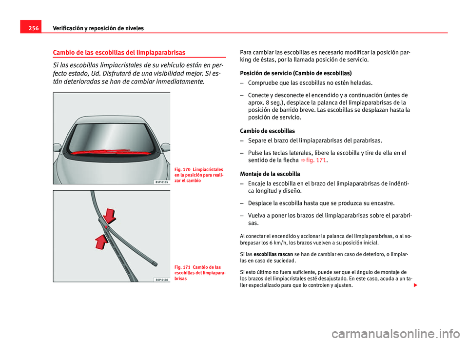 Seat Altea 2014  Manual del propietario (in Spanish) 256Verificación y reposición de niveles
Cambio de las escobillas del limpiaparabrisas
Si las escobillas limpiacristales de su vehículo están en per-
fecto estado, Ud. Disfrutará de una visibilida