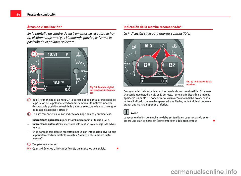 Seat Altea 2014  Manual del propietario (in Spanish) 64Puesto de conducción
Áreas de visualización*
En la pantalla de cuadro de instrumentos se visualiza la ho-
ra, el kilometraje total y el kilometraje parcial, así como la
posición de la palanca s