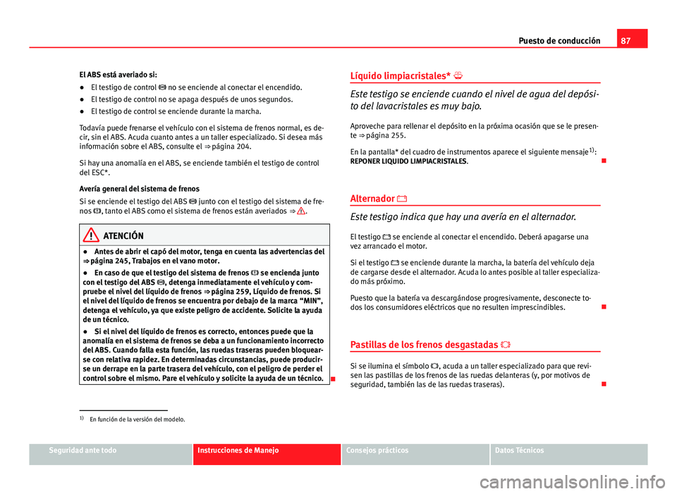Seat Altea 2014 Manual del propietario (in Spanish) 87
Puesto de conducción
El ABS está averiado si:
● El testigo de control no se enciende al conectar el encendido.
● El testigo de control no se apaga después de unos segundos.
● El testi Seat Altea 2014 Manual del propietario (in Spanish) 87
Puesto de conducción
El ABS está averiado si:
● El testigo de control no se enciende al conectar el encendido.
● El testigo de control no se apaga después de unos segundos.
● El testi