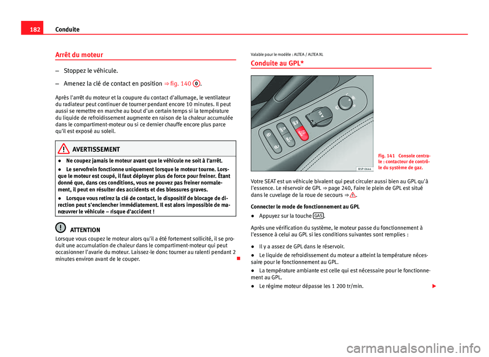 Seat Altea 2014  Manuel du propriétaire (in French)  182Conduite
Arrêt du moteur
–Stoppez le véhicule.
– Amenez la clé de contact en position  ⇒ fig. 140 0
.
Après l'arrêt du moteur et la coupure du contact d'allumage, le ventilateu