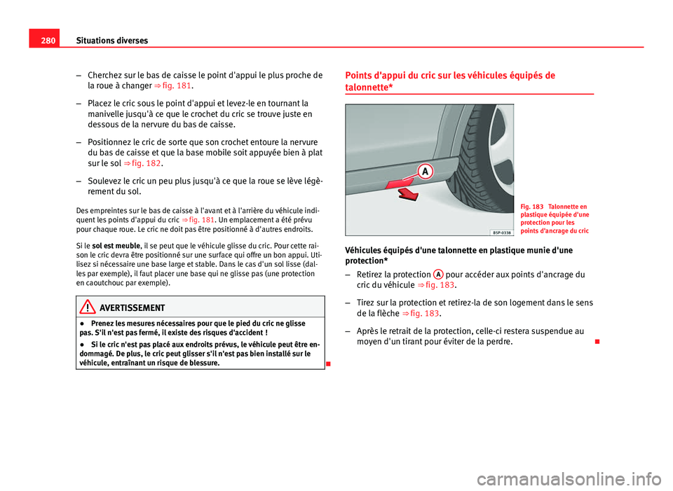 Seat Altea 2014 Manuel du propriétaire (in French) 280Situations diverses
–Cherchez sur le bas de caisse le point d'appui le plus proche de
la roue à changer ⇒ fig. 181.
– Placez le cric sous le point d'appui et levez-le en tournant l Seat Altea 2014 Manuel du propriétaire (in French) 280Situations diverses
–Cherchez sur le bas de caisse le point d'appui le plus proche de
la roue à changer ⇒ fig. 181.
– Placez le cric sous le point d'appui et levez-le en tournant l