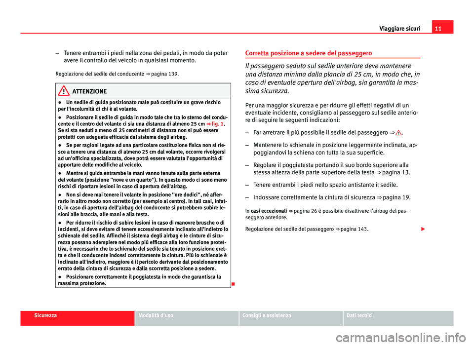 Seat Altea 2014  Manuale del proprietario (in Italian) 11
Viaggiare sicuri
– Tenere entrambi i piedi nella zona dei pedali, in modo da poter
avere il controllo del veicolo in qualsiasi momento.
Regolazione del sedile del conducente  ⇒ pagina 139.
AT