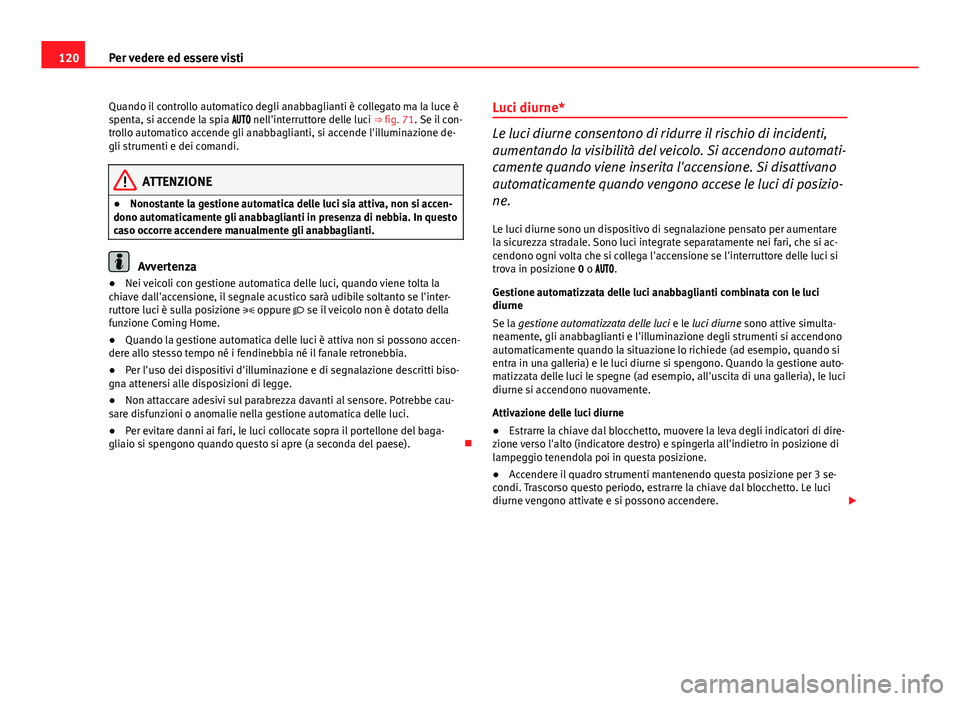 Seat Altea 2014  Manuale del proprietario (in Italian) 120Per vedere ed essere visti
Quando il controllo automatico degli anabbaglianti è collegato ma la luce è
spenta, si accende la spia  nell'interruttore delle luci ⇒  fig. 71. Se 