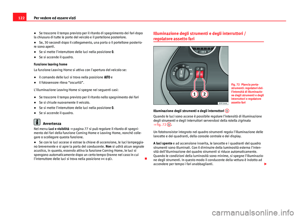 Seat Altea 2014  Manuale del proprietario (in Italian) 122Per vedere ed essere visti
● Se trascorre il tempo previsto per il ritardo di spegnimento dei fari dopo
la chiusura di tutte le porte del veicolo e il portellone posteriore.
● Se, 30 secondi do