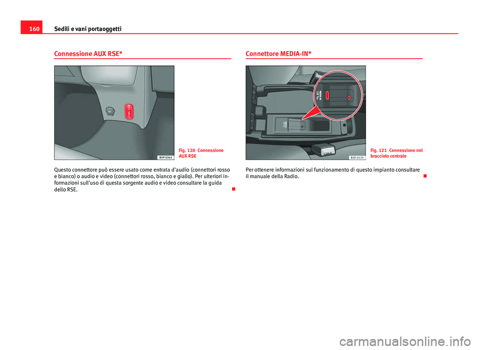 Seat Altea 2014  Manuale del proprietario (in Italian) 160Sedili e vani portaoggetti
Connessione AUX RSE*
Fig. 120 Connessione
AUX RSE
Questo connettore può essere usato come entrata d'audio (connettori rosso
e bianco) o audio e video (connettori ros