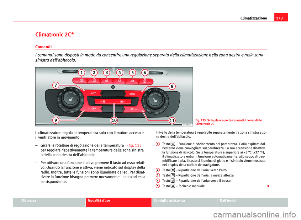 Seat Altea 2014  Manuale del proprietario (in Italian) 173
Climatizzazione
Climatronic 2C*
Comandi
I comandi sono disposti in modo da consentire una regolazione separata della climatizzazione nella zona destra e nella zona
sinistra dell'abitacolo.
Fig