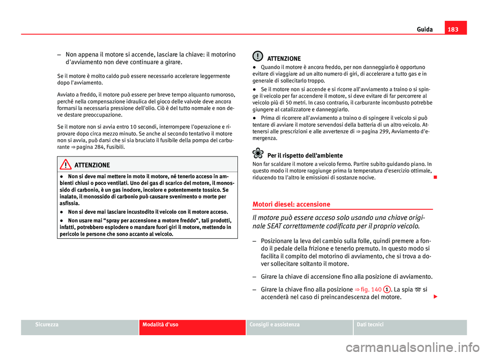Seat Altea 2014  Manuale del proprietario (in Italian) 183
Guida
– Non appena il motore si accende, lasciare la chiave: il motorino
d'avviamento non deve continuare a girare.
Se il motore è molto caldo può essere necessario accelerare leggermente
