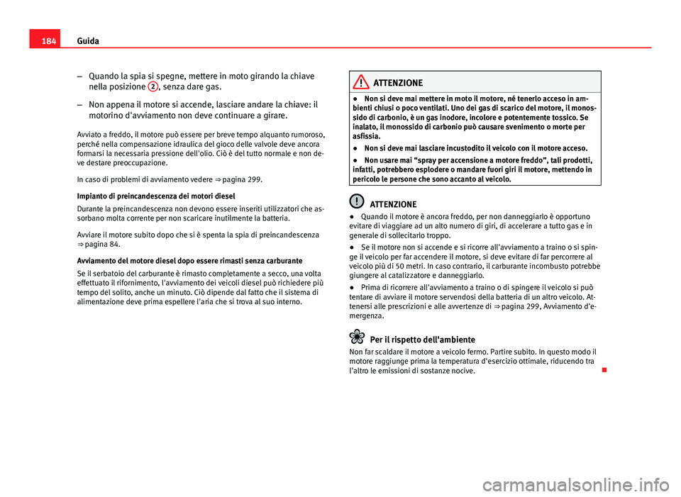 Seat Altea 2014  Manuale del proprietario (in Italian) 184Guida
–Quando la spia si spegne, mettere in moto girando la chiave
nella posizione  2
, senza dare gas.
– Non appena il motore si accende, lasciare andare la chiave: il
motorino d'avviament