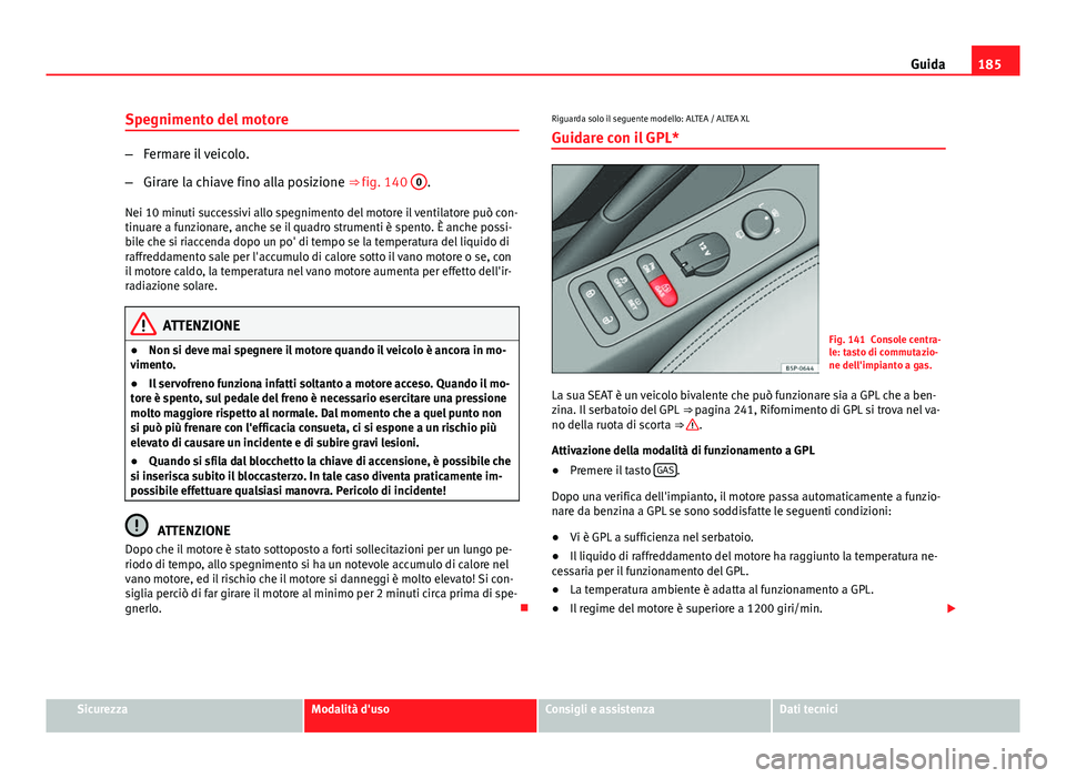 Seat Altea 2014  Manuale del proprietario (in Italian) 185
Guida
Spegnimento del motore
– Fermare il veicolo.
– Girare la chiave fino alla posizione ⇒  fig. 140 0
.
Nei 10 minuti successivi allo spegnimento del motore il ventilatore può con-
tinu
